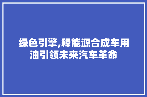 绿色引擎,释能源合成车用油引领未来汽车革命