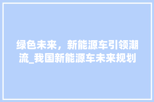 绿色未来，新能源车引领潮流_我国新能源车未来规划展望
