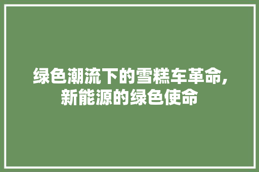绿色潮流下的雪糕车革命,新能源的绿色使命
