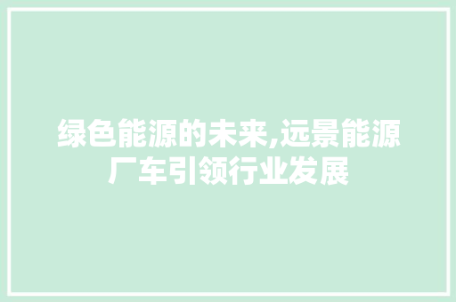 绿色能源的未来,远景能源厂车引领行业发展