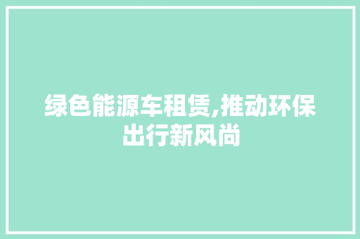 绿色能源车租赁,推动环保出行新风尚
