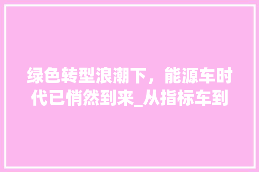 绿色转型浪潮下，能源车时代已悄然到来_从指标车到能源车的变革之路