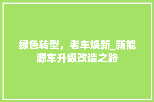 绿色转型，老车焕新_新能源车升级改造之路