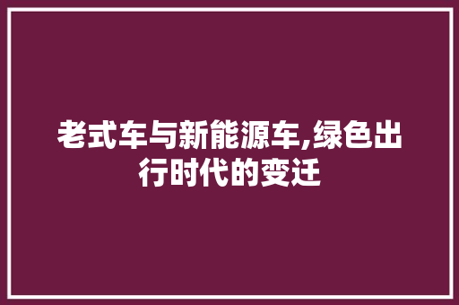 老式车与新能源车,绿色出行时代的变迁