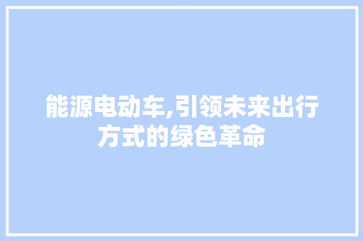能源电动车,引领未来出行方式的绿色革命