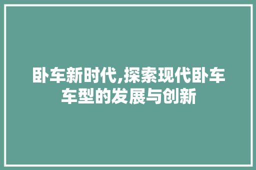 卧车新时代,探索现代卧车车型的发展与创新