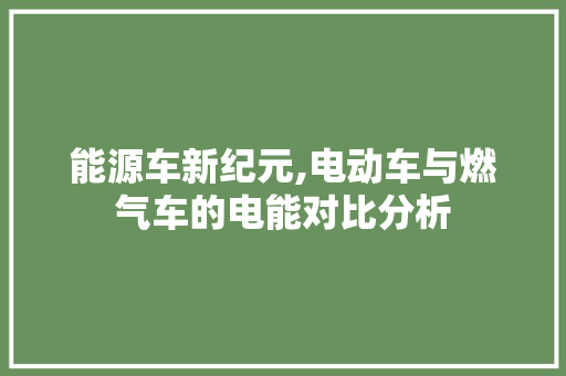 能源车新纪元,电动车与燃气车的电能对比分析 蓄电池配件
