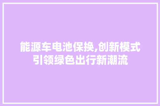 能源车电池保换,创新模式引领绿色出行新潮流