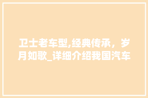 卫士老车型,经典传承，岁月如歌_详细介绍我国汽车工业的辉煌历程