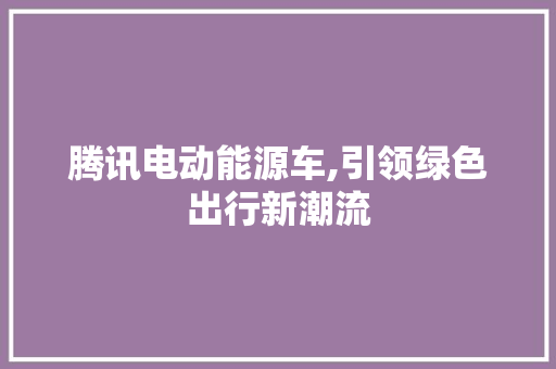 腾讯电动能源车,引领绿色出行新潮流
