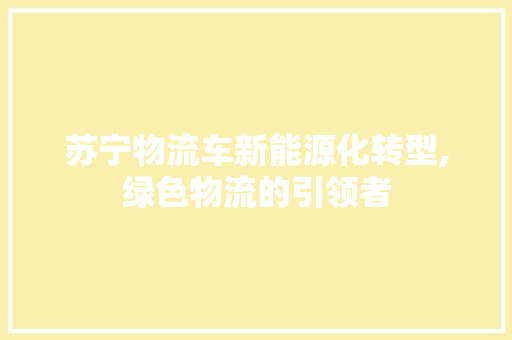 苏宁物流车新能源化转型,绿色物流的引领者