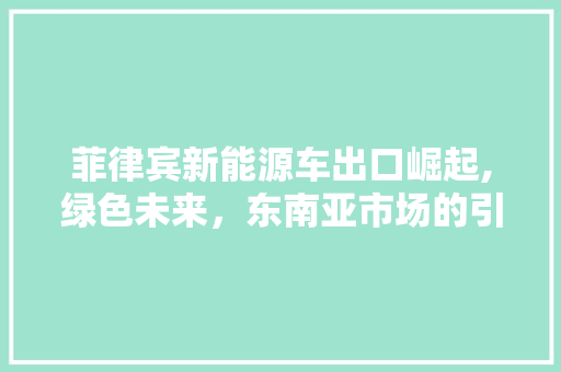 菲律宾新能源车出口崛起,绿色未来，东南亚市场的引领者