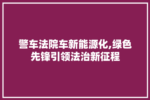 警车法院车新能源化,绿色先锋引领法治新征程