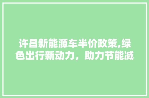 许昌新能源车半价政策,绿色出行新动力，助力节能减排新篇章
