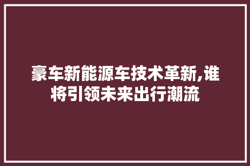豪车新能源车技术革新,谁将引领未来出行潮流