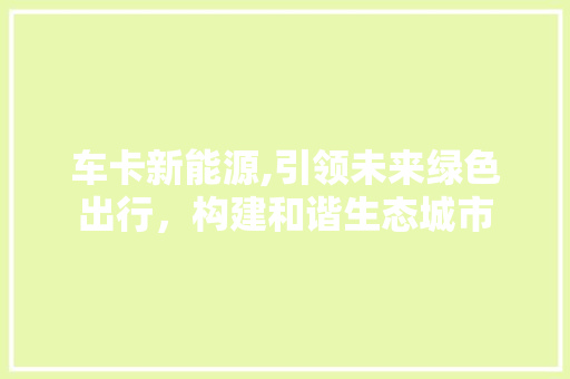 车卡新能源,引领未来绿色出行，构建和谐生态城市
