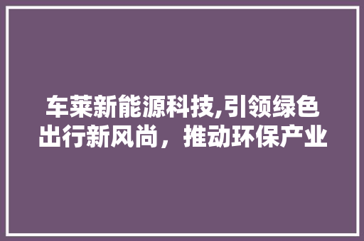 车莱新能源科技,引领绿色出行新风尚，推动环保产业蓬勃发展
