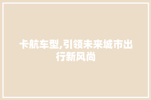 卡航车型,引领未来城市出行新风尚
