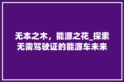 无本之木，能源之花_探索无需驾驶证的能源车未来