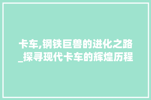卡车,钢铁巨兽的进化之路_探寻现代卡车的辉煌历程