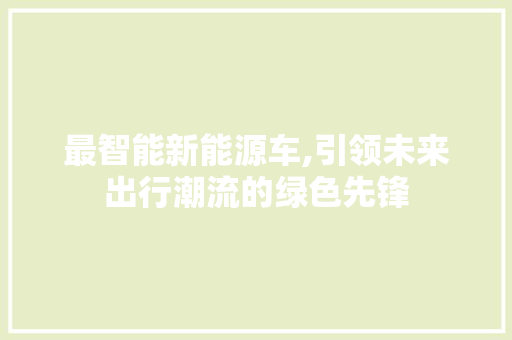 最智能新能源车,引领未来出行潮流的绿色先锋