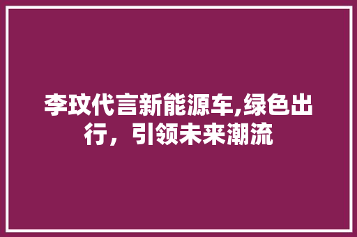 李玟代言新能源车,绿色出行，引领未来潮流