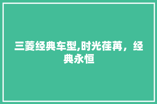 三菱经典车型,时光荏苒，经典永恒