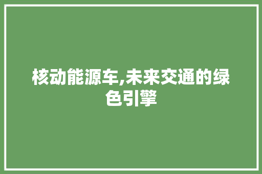 核动能源车,未来交通的绿色引擎