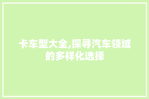 卡车型大全,探寻汽车领域的多样化选择