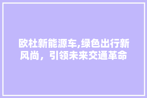 欧杜新能源车,绿色出行新风尚，引领未来交通革命