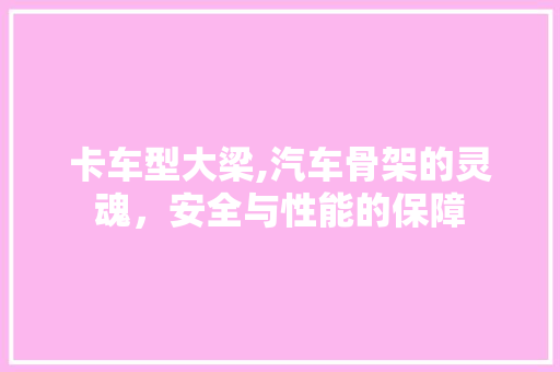 卡车型大梁,汽车骨架的灵魂，安全与性能的保障