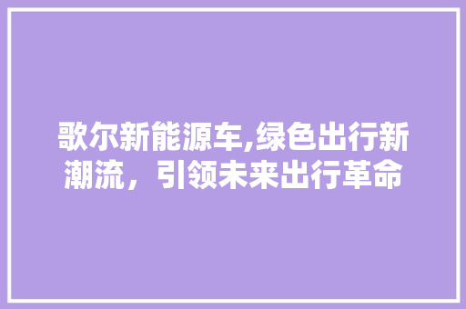 歌尔新能源车,绿色出行新潮流，引领未来出行革命