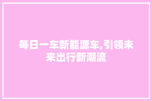 每日一车新能源车,引领未来出行新潮流
