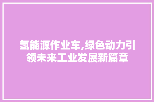 氢能源作业车,绿色动力引领未来工业发展新篇章