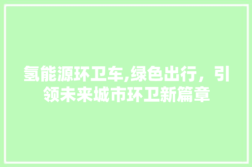 氢能源环卫车,绿色出行，引领未来城市环卫新篇章