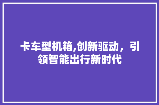 卡车型机箱,创新驱动，引领智能出行新时代