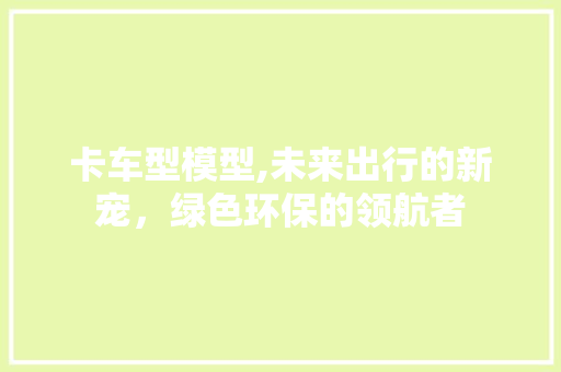 卡车型模型,未来出行的新宠，绿色环保的领航者