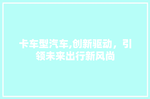 卡车型汽车,创新驱动，引领未来出行新风尚