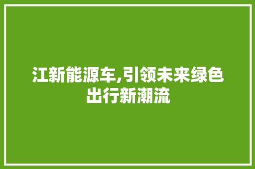 江新能源车,引领未来绿色出行新潮流