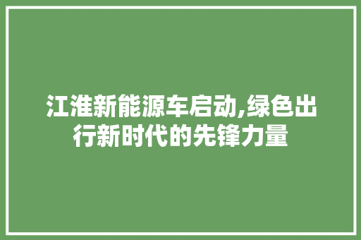 江淮新能源车启动,绿色出行新时代的先锋力量