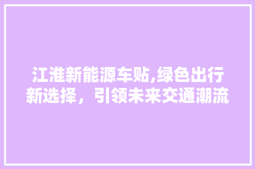 江淮新能源车贴,绿色出行新选择，引领未来交通潮流