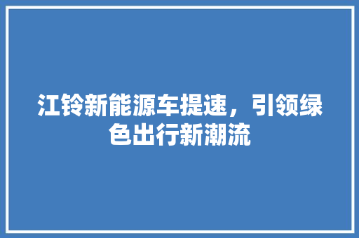 江铃新能源车提速，引领绿色出行新潮流