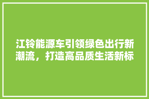 江铃能源车引领绿色出行新潮流，打造高品质生活新标杆