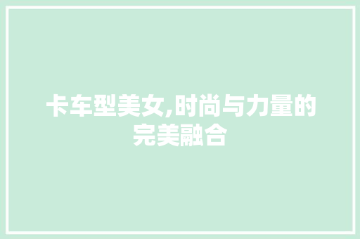 卡车型美女,时尚与力量的完美融合