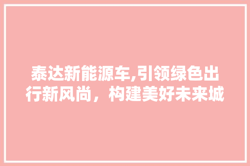 泰达新能源车,引领绿色出行新风尚，构建美好未来城市