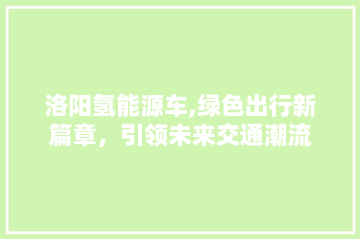 洛阳氢能源车,绿色出行新篇章，引领未来交通潮流
