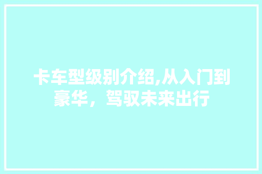 卡车型级别介绍,从入门到豪华，驾驭未来出行