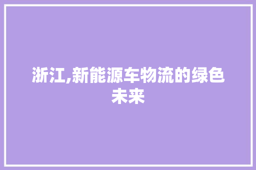 浙江,新能源车物流的绿色未来