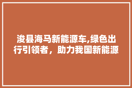 浚县海马新能源车,绿色出行引领者，助力我国新能源产业发展
