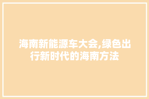 海南新能源车大会,绿色出行新时代的海南方法